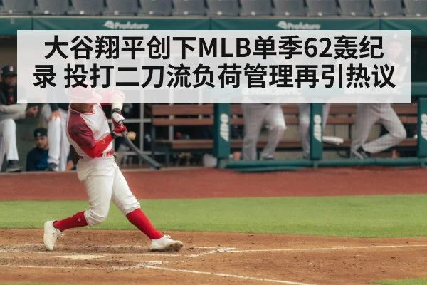大谷翔平创下MLB单季62轰纪录 投打二刀流负荷管理再引热议