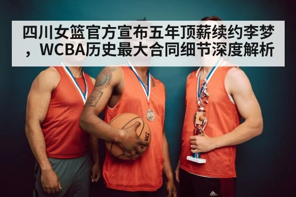 四川女篮官方宣布五年顶薪续约李梦,WCBA历史最大合同细节深度解析