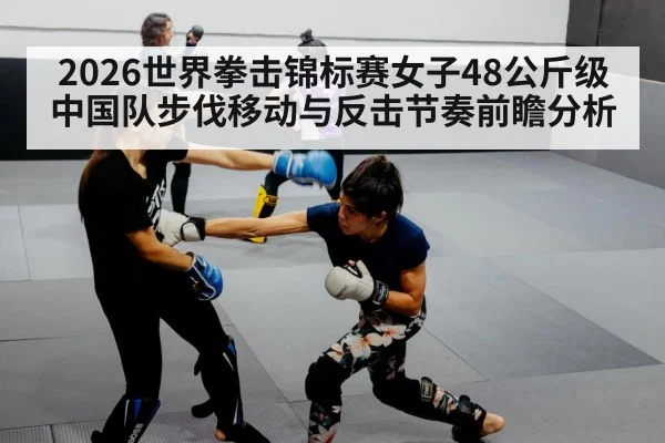 2026世界拳击锦标赛女子48公斤级 中国队步伐移动与反击节奏前瞻分析